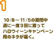 １０/８～１１/５の期間中週に一度３回に渡ってハロウィーンキャンペーン用のネタが届く。