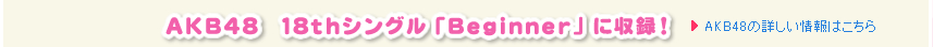 AKB48 18thシングル「Beginner」に収録！　AKB48の詳しい情報はこちら