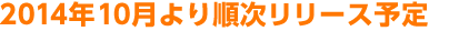 2014年10月より順次リリース予定