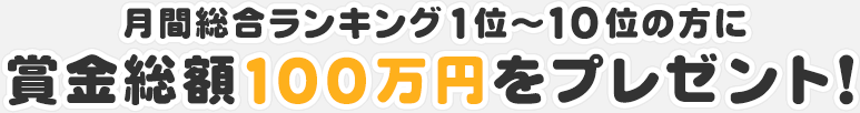 月間総合ランキング1位〜10位の方に賞金総額100万円をプレゼント！