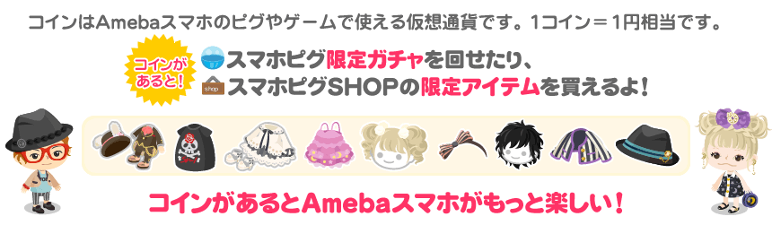 コインはAmebaスマホのピグやゲームで使える仮想通貨です。1コイン＝1円相当です。