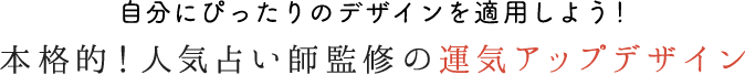 自分にぴったりのデザインを適用しよう！本格的！人気占い師監修の運気アップデザイン