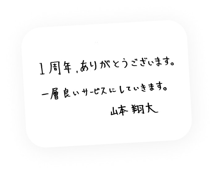 1周年、ありがとうございます。一層良いサービスにしていきます。山本 翔太