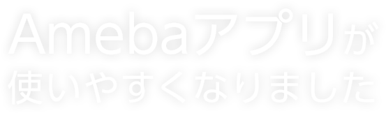 Amebaアプリが使いやすくなりました