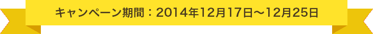 キャンペーン期間：2014年12月17日～12月25日