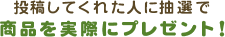 投稿してくれた人に抽選で、商品を実際にプレゼント！