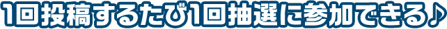 1回投稿するたび１回抽選に参加できる♪