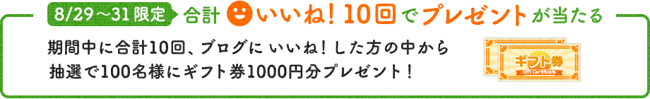 8/29～8/31限定 合計いいね！10回でプレゼントが当たる　期間中に合計10回、ブログにいいね！した方の中から抽選で100名様にギフト券1000円分プレゼント！