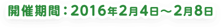 開催期間：2016年2月4日〜2月8日