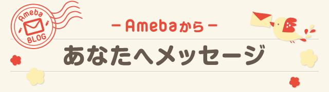 ー Amebaから ー あなたへメッセージ