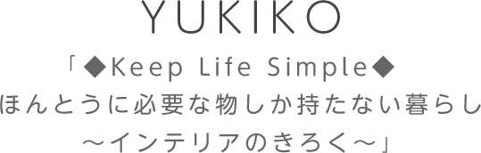 YUKIKO Keep Life Simple ほんとうに必要な物しか持たない暮らし◆Keep Life Simple◆〜インテリアのきろく〜
