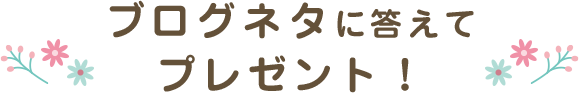 ブログネタに答えてプレゼント！