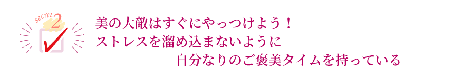 美の大敵はすぐにやっつけよう！ストレスを溜め込まないように自分なりのご褒美タイムを持っている