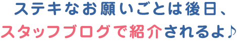 ステキなお願いごとは後日、スタッフブログで紹介されるよ♪