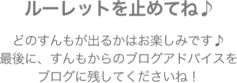 ボタンを押してルーレットを止めてね♪どのすんもが出るかはお楽しみです♪最後に、すんもからのブログアドバイスをブログに残してくださいね！