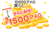 10000アメG買うと…さらにお得！＋1500アメG