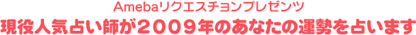Amebaリクエスチョンプレゼンツ 現役人気占い師が2009年のあなたの運勢を占います