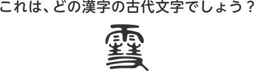 これは、どの漢字の古代文字でしょう？