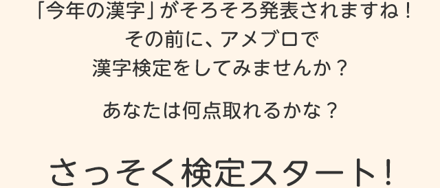 「今年の漢字」がそろそろ発表されますね！その前に、アメブロで漢字検定をしてみませんか？あなたは何点取れるかな？さっそく検定スタート！