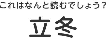 これはなんと読むでしょう？ 立冬
