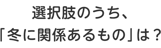 選択肢のうち、「冬に関係あるもの」はどれ？ ・炬燵・箪笥・薬缶・脚立