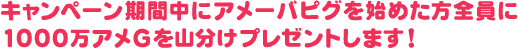 キャンペーン期間中にアメーバピグを始めた方全員に1000万アメGを山分けプレゼントします！