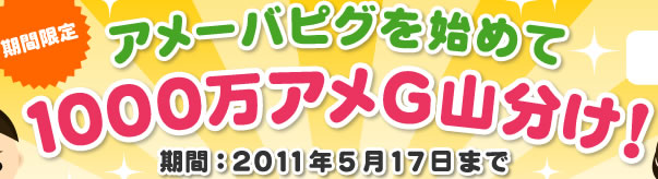 期間限定 アメーバピグを始めて1000万アメG山分け！ 期間：2011年5月17日まで