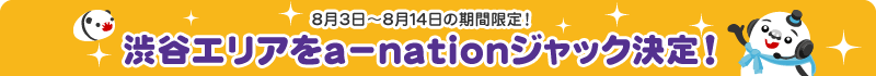 8月3日～8月14日の期間限定！渋谷エリアをa-nationジャック決定！