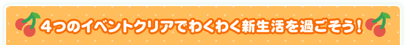 4つのイベントクリアでわくわく新生活を過ごそう！