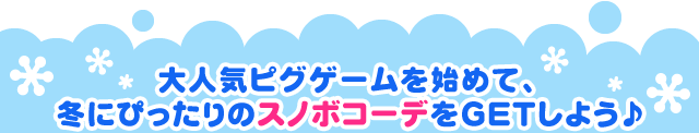 大人気ピグゲームを始めて、冬にぴったりのスノボコーデをGETしよう♪