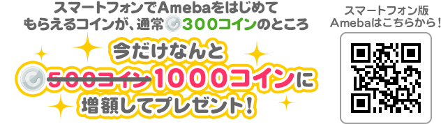 スマートフォンでAmebaをはじめてもらえるコインが、通常300コインのところ今だけなんと　1000コインに増額してプレゼント！スマートフォン版Amebaはこちらから！