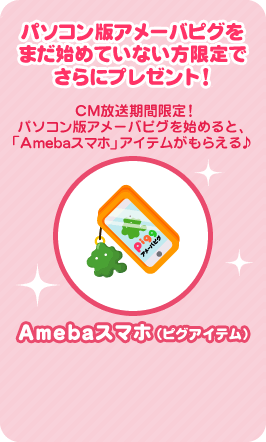 パソコン版アメーバピグをまだ始めていない方限定でさらにプレゼント！　Amebaスマホ（ピグアイテム）