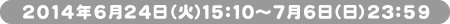 2014年6月24日（火）15：10～7月6日（日）23：59