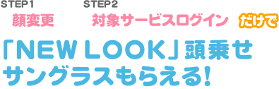 STEP1 顔変更+STEP2 対象サービスログインだけで「NEWLOOK」頭乗せサングラスもらえる！