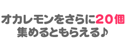 STEP2 オカレモンをさらに２0個集めるともらえる♪