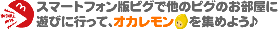スマートフォン版ピグで他のピグのお部屋に遊びに行って、オカレモンを集めよう♪