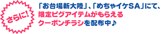 さらに！「お台場新大陸」、「めちゃイケSA」にて、限定ピグアイテムがもらえるクーポンチラシを配布中♪