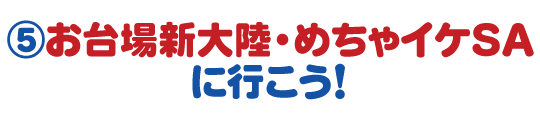 ⑤お台場新大陸・めちゃイケSAに行こう！