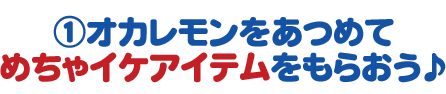 ①オカレモンをあつめてめちゃイケアイテムをもらおう♪