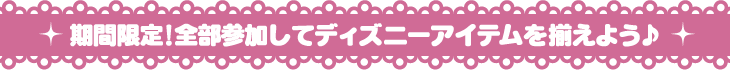 期間限定!全部参加してディズニーアイテムを揃えよう♪