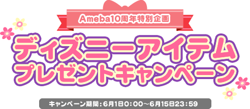 Ameba10周年特別企画ディズニーアイテムプレゼントキャンペーンキャンペーン期間：6月1日0:00〜6月15日23:59