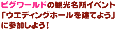 ピグワールドの観光名所イベント「ウエディングホールを建てよう」に参加しよう！