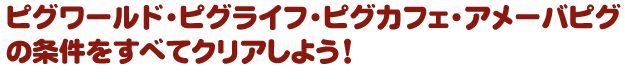 ピグワールド・ピグライフ・ピグカフェ・アメーバピグの条件をすべてクリアしよう！