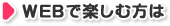 WEBで楽しむ方は