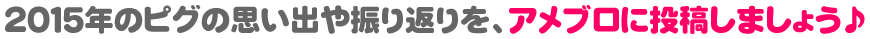 2015年のピグの思い出や振り返りを、アメブロに投稿しましょう♪