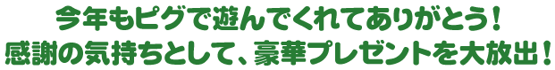 今年もピグで遊んでくれてありがとう！感謝の気持ちとして、豪華プレゼントを大放出！