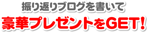 振り返りブログを書いて豪華プレゼントをGET!
