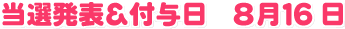 当選発表＆付与日　8月16日
