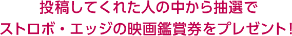 投稿してくれた人の中から抽選で ストロボ・エッジの映画鑑賞券をプレゼント！